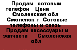 Продам  сотовый  телефон › Цена ­ 3 500 - Смоленская обл., Смоленск г. Сотовые телефоны и связь » Продам аксессуары и запчасти   . Смоленская обл.